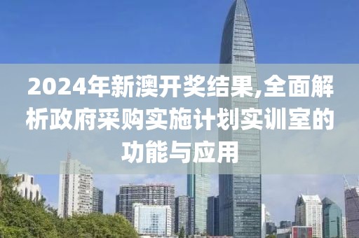 2024年新澳开奖结果,全面解析政府采购实施计划实训室的功能与应用