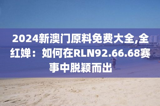 2024新澳门原料免费大全,全红婵：如何在RLN92.66.68赛事中脱颖而出