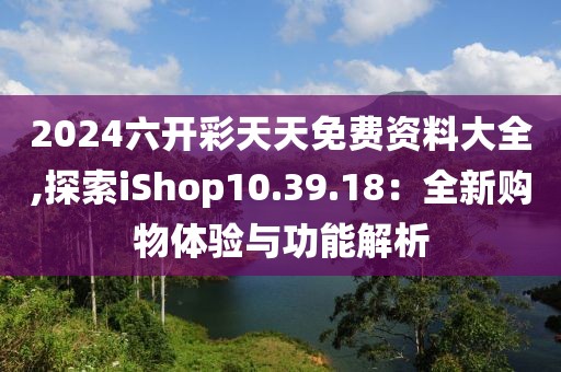 2024六开彩天天免费资料大全,探索iShop10.39.18：全新购物体验与功能解析