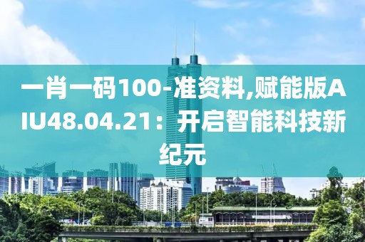 一肖一码100-准资料,赋能版AIU48.04.21：开启智能科技新纪元