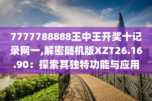 7777788888王中王开奖十记录网一,解密随机版XZT26.16.90：探索其独特功能与应用