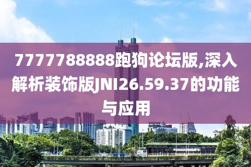 7777788888跑狗论坛版,深入解析装饰版JNI26.59.37的功能与应用