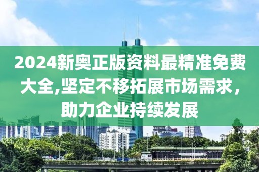 2024新奥正版资料最精准免费大全,坚定不移拓展市场需求，助力企业持续发展