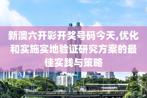 新澳六开彩开奖号码今天,优化和实施实地验证研究方案的最佳实践与策略