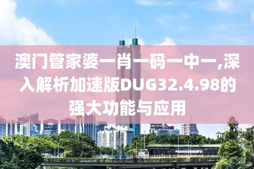 澳门管家婆一肖一码一中一,深入解析加速版DUG32.4.98的强大功能与应用