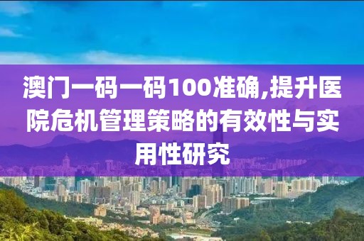 澳门一码一码100准确,提升医院危机管理策略的有效性与实用性研究