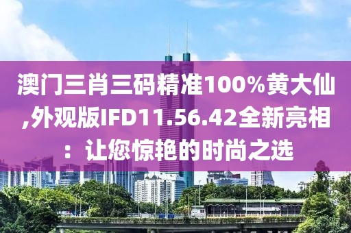 澳门三肖三码精准100%黄大仙,外观版IFD11.56.42全新亮相：让您惊艳的时尚之选