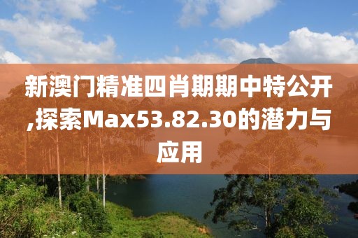 新澳门精准四肖期期中特公开,探索Max53.82.30的潜力与应用