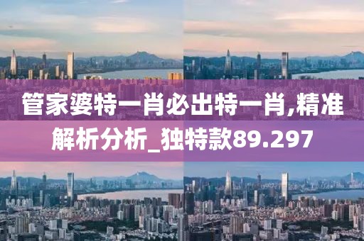 管家婆特一肖必出特一肖,精准解析分析_独特款89.297
