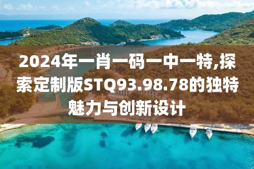 2024年一肖一码一中一特,探索定制版STQ93.98.78的独特魅力与创新设计