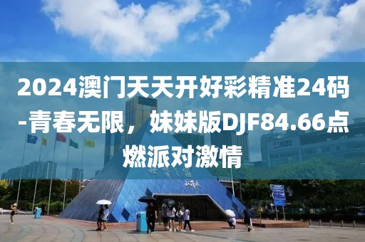 2024澳门天天开好彩精准24码-青春无限，妹妹版DJF84.66点燃派对激情