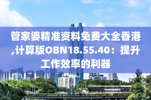 管家婆精准资料免费大全香港,计算版OBN18.55.40：提升工作效率的利器