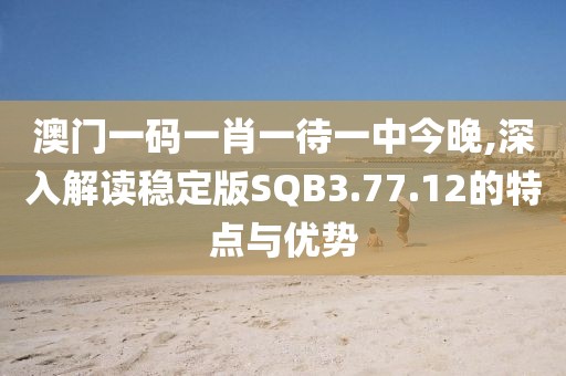 澳门一码一肖一待一中今晚,深入解读稳定版SQB3.77.12的特点与优势