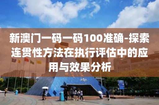 新澳门一码一码100准确-探索连贯性方法在执行评估中的应用与效果分析