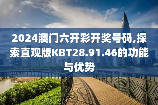 2024澳门六开彩开奖号码,探索直观版KBT28.91.46的功能与优势
