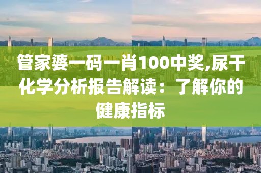 管家婆一码一肖100中奖,尿干化学分析报告解读：了解你的健康指标