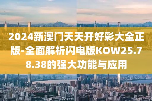 2024新澳门天天开好彩大全正版-全面解析闪电版KOW25.78.38的强大功能与应用