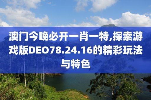 澳门今晚必开一肖一特,探索游戏版DEO78.24.16的精彩玩法与特色