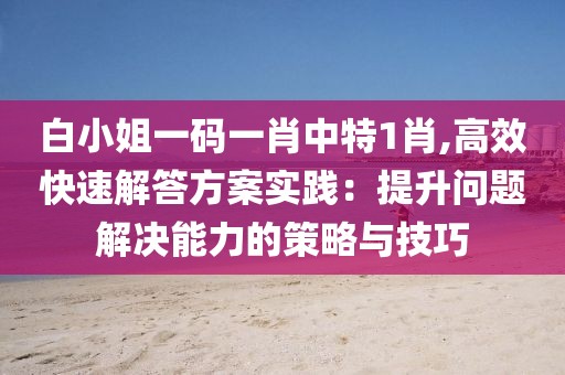白小姐一码一肖中特1肖,高效快速解答方案实践：提升问题解决能力的策略与技巧