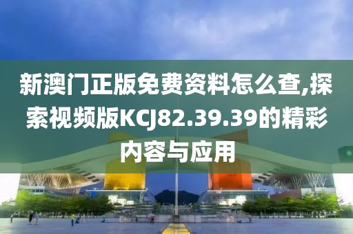 新澳门正版免费资料怎么查,探索视频版KCJ82.39.39的精彩内容与应用