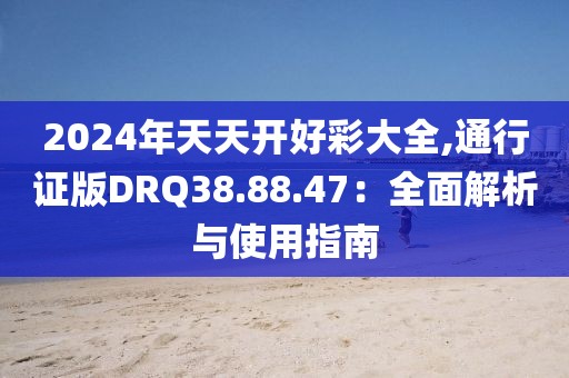 2024年天天开好彩大全,通行证版DRQ38.88.47：全面解析与使用指南