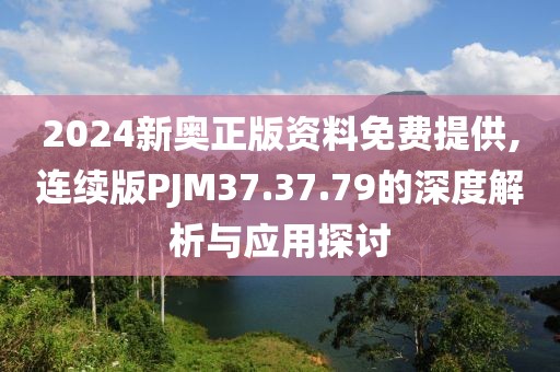 2024新奥正版资料免费提供,连续版PJM37.37.79的深度解析与应用探讨