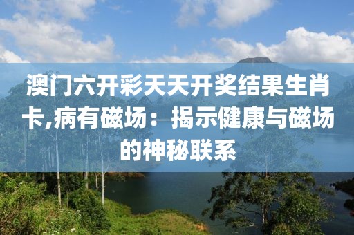 澳门六开彩天天开奖结果生肖卡,病有磁场：揭示健康与磁场的神秘联系