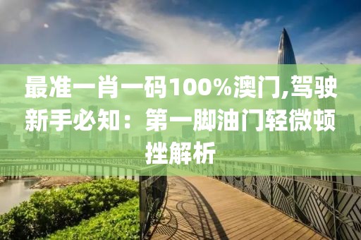 最准一肖一码100%澳门,驾驶新手必知：第一脚油门轻微顿挫解析
