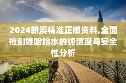 2024新澳精准正版资料,全面检测娃哈哈水的纯洁度与安全性分析