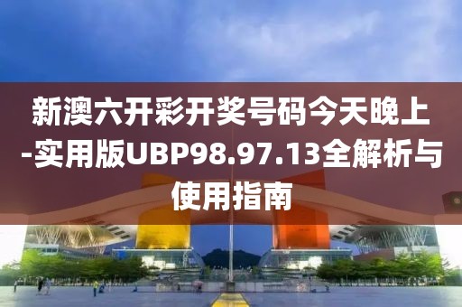 新澳六开彩开奖号码今天晚上-实用版UBP98.97.13全解析与使用指南