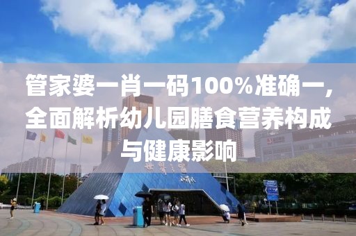 管家婆一肖一码100%准确一,全面解析幼儿园膳食营养构成与健康影响