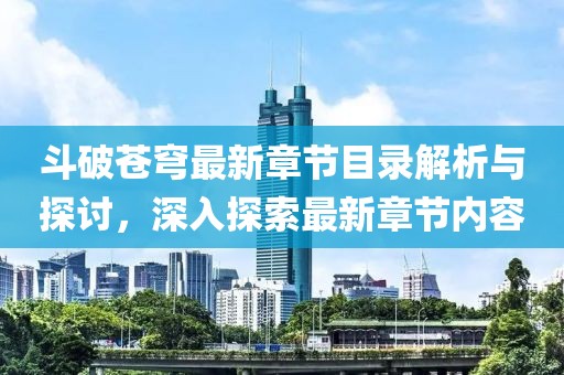 斗破苍穹最新章节目录解析与探讨，深入探索最新章节内容