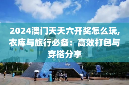 2024澳门天天六开奖怎么玩,衣库与旅行必备：高效打包与穿搭分享