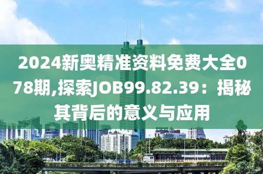 2024新奥精准资料免费大全078期,探索JOB99.82.39：揭秘其背后的意义与应用