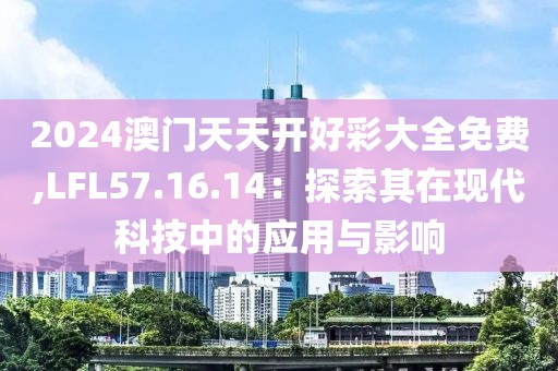 2024澳门天天开好彩大全免费,LFL57.16.14：探索其在现代科技中的应用与影响