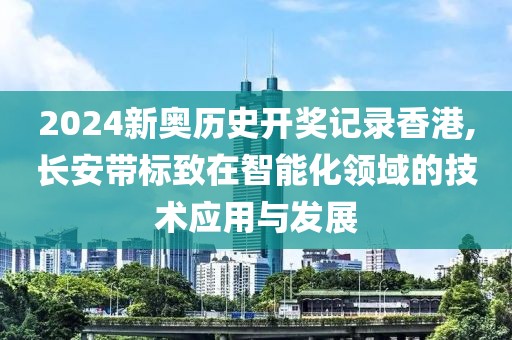 2024新奥历史开奖记录香港,长安带标致在智能化领域的技术应用与发展
