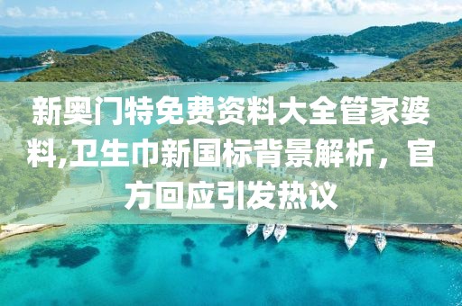 新奥门特免费资料大全管家婆料,卫生巾新国标背景解析，官方回应引发热议