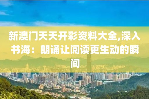 新澳门天天开彩资料大全,深入书海：朗诵让阅读更生动的瞬间