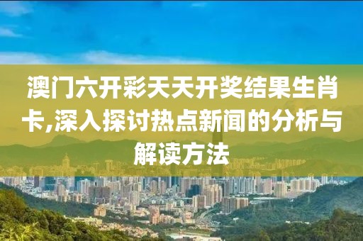 澳门六开彩天天开奖结果生肖卡,深入探讨热点新闻的分析与解读方法