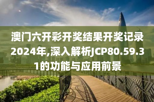澳门六开彩开奖结果开奖记录2024年,深入解析JCP80.59.31的功能与应用前景