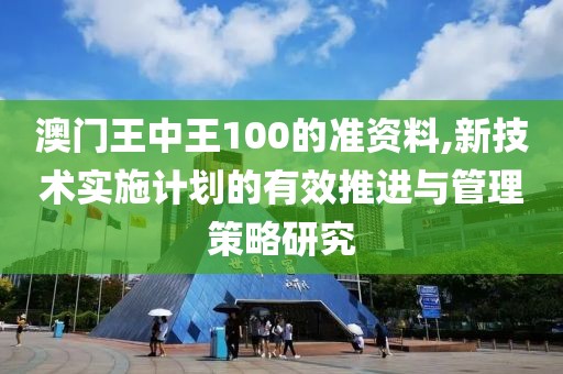 澳门王中王100的准资料,新技术实施计划的有效推进与管理策略研究