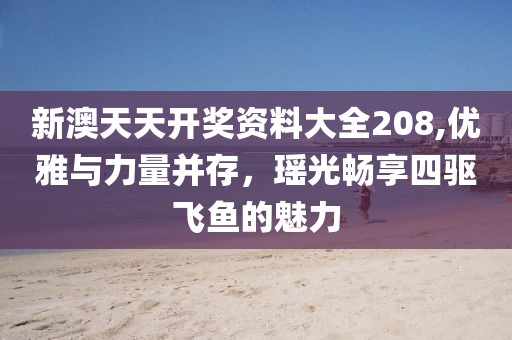 新澳天天开奖资料大全208,优雅与力量并存，瑶光畅享四驱飞鱼的魅力