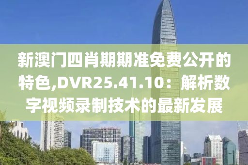 新澳门四肖期期准免费公开的特色,DVR25.41.10：解析数字视频录制技术的最新发展