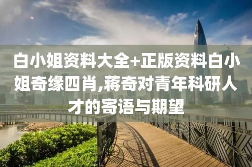 白小姐资料大全+正版资料白小姐奇缘四肖,蒋奇对青年科研人才的寄语与期望