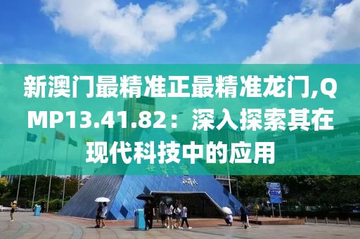 新澳门最精准正最精准龙门,QMP13.41.82：深入探索其在现代科技中的应用
