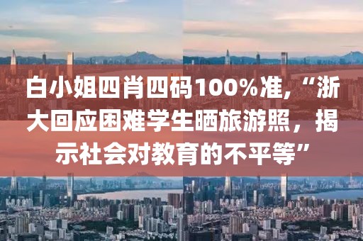 白小姐四肖四码100%准,“浙大回应困难学生晒旅游照，揭示社会对教育的不平等”
