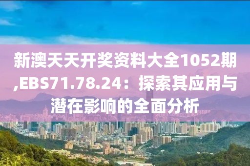 新澳天天开奖资料大全1052期,EBS71.78.24：探索其应用与潜在影响的全面分析