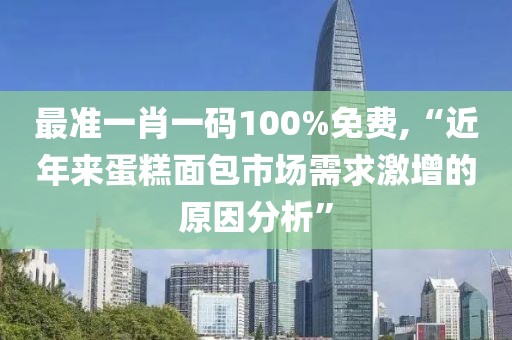 最准一肖一码100%免费,“近年来蛋糕面包市场需求激增的原因分析”