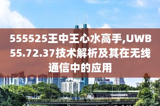 555525王中王心水高手,UWB55.72.37技术解析及其在无线通信中的应用
