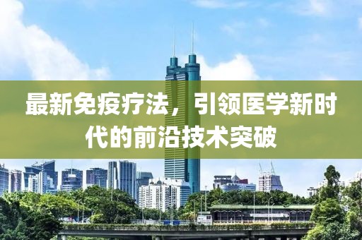 最新免疫疗法，引领医学新时代的前沿技术突破